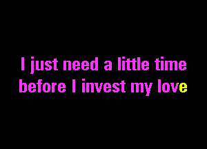 I just need a little time

before I invest my love
