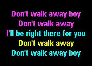 Don't walk away boy
Don't walk away
I'll be right there for you
Don't walk away
Don't walk away boy