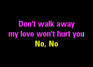 Don't walk away

my love won't hurt you
No. No
