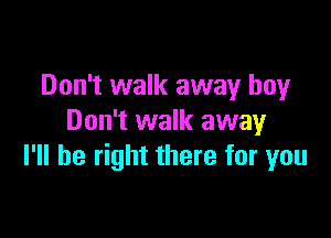 Don't walk away boy

Don't walk away
I'll be right there for you