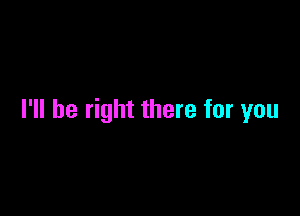 I'll be right there for you