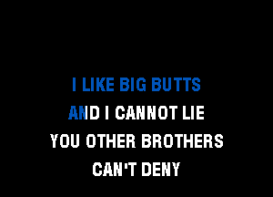 I LIKE BIG BUTTS

AND I CANNOT LIE
YOU OTHER BROTHERS
CAN'T DENY