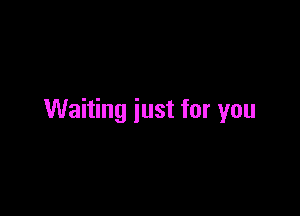 Waiting just for you