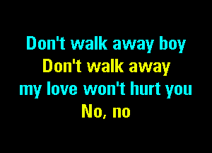 Don't walk away boy
Don't walk away

my love won't hurt you
No, no