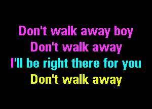 Don't walk away boy
Don't walk away

I'll be right there for you
Don't walk away