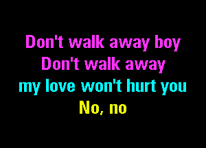 Don't walk away boy
Don't walk away

my love won't hurt you
No, no