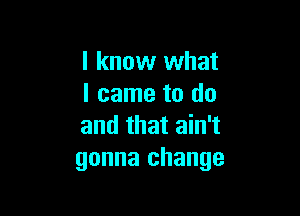 I know what
I came to do

and that ain't
gonna change