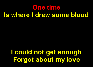 One time
Is where I drew some blood

I could not get enough
Forgot about my love