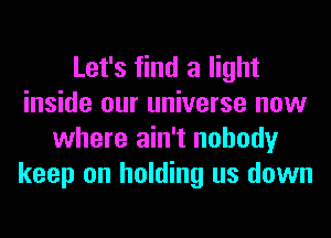 Let's find a light
inside our universe now
where ain't nobody
keep on holding us down