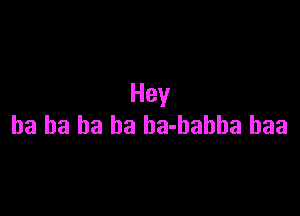 Hey

ha ha ha ha ba-bahba baa