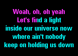 Woah, oh, oh yeah
Let's find a light
inside our universe now
where ain't nobody
keep on holding us down