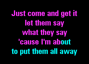 Just come and get it
let them say

what they say
'cause I'm about
to put them all away