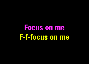 Focus on me

F-f-focus on me