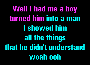 Well I had me a boy
turned him into a man
I showed him
all the things
that he didn't understand
woah ooh