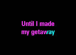 Until I made

my getaway