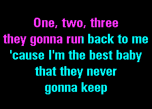 One, two, three
they gonna run back to me
'cause I'm the best baby
that they never
gonna keep