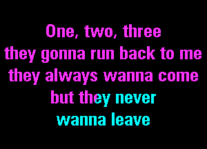 One, two, three
they gonna run back to me
they always wanna come
but they never
wanna leave