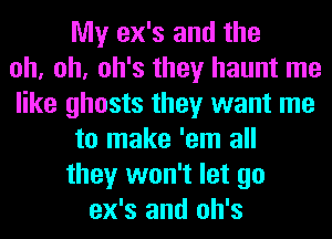 My ex's and the
oh, oh, oh's they haunt me
like ghosts they want me
to make 'em all
they won't let go
ex's and oh's