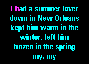 I had a summer lover
down in New Orleans
kept him warm in the
winter, left him
frozen in the spring
W W