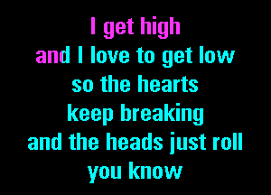 I get high
and I love to get low
so the hearts

keep breaking
and the heads just roll
you know