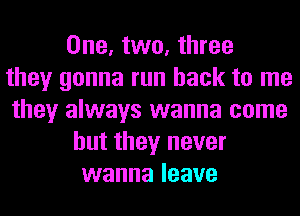 One, two, three
they gonna run back to me
they always wanna come
but they never
wanna leave