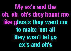 My ex's and the
oh, oh, oh's they haunt me
like ghosts they want me
to make 'em all
they won't let go
ex's and oh's