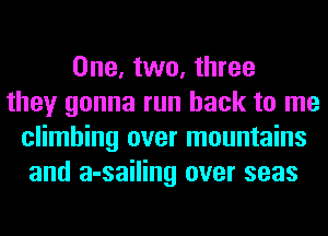 One, two, three
they gonna run back to me
climbing over mountains
and a-sailing over seas