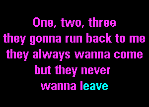 One, two, three
they gonna run back to me
they always wanna come
but they never
wanna leave