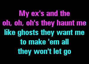 My ex's and the
oh, oh, oh's they haunt me
like ghosts they want me
to make 'em all
they won't let go