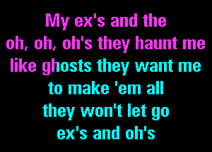 My ex's and the
oh, oh, oh's they haunt me
like ghosts they want me
to make 'em all
they won't let go
ex's and oh's