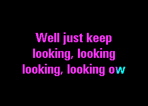 Well just keep

looking. looking
looking, looking ow