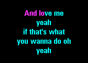 And love me
yeah

if that's what
you wanna do oh
yeah