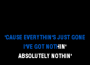 'CAUSE EVERYTHIN'S JUST GOHE
I'VE GOT NOTHIH'
ABSOLUTELY NOTHIH'