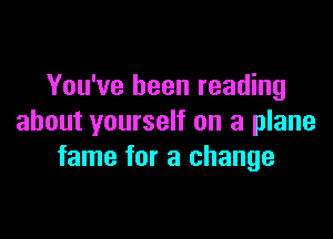 You've been reading

about yourself on a plane
fame for a change