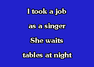 I took a job
as a singer

She waits

tables at night
