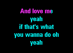 And love me
yeah

if that's what
you wanna do oh
yeah