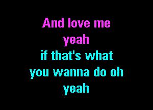 And love me
yeah

if that's what
you wanna do oh
yeah