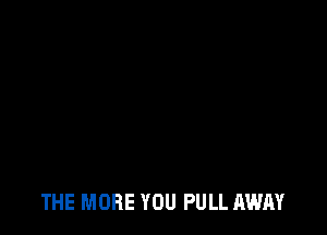 THE MORE YOU PULL AWAY