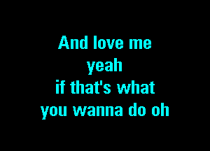 And love me
yeah

if that's what
you wanna do oh