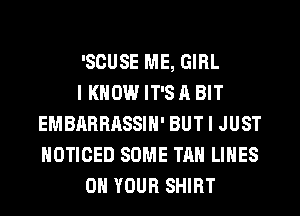 'SCUSE ME, GIRL
I KNOW IT'S A BIT
EMBARRASSIN' BUT I JUST
NOTICED SOME TAN LINES
ON YOUR SHIRT