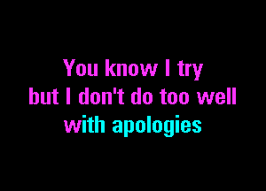 You know I try

but I don't do too well
with apologies