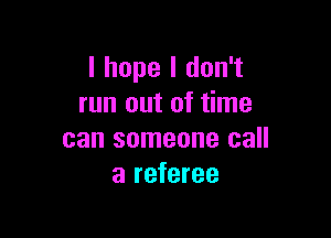 I hope I don't
run out of time

can someone call
a referee