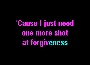 'Cause I iust need

one more shot
at forgiveness