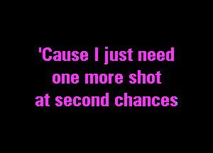 'Cause I iust need

one more shot
at second chances