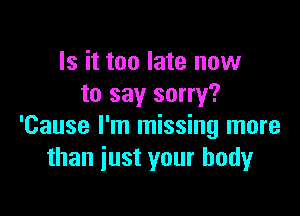 Is it too late now
to say sorry?

'Cause I'm missing more
than just your body