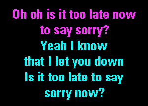 Oh oh is it too late now
to say sorry?
Yeah I know

that I let you down
Is it too late to say
sorry now?