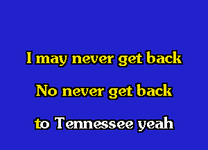 I may never get back

No never get back

to Tennessee yeah