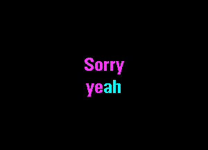 Sorry
yeah