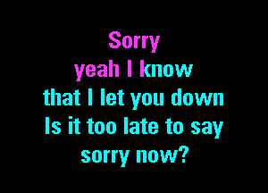 Sorry
yeah I know

that I let you down
Is it too late to sayr
sorry now?