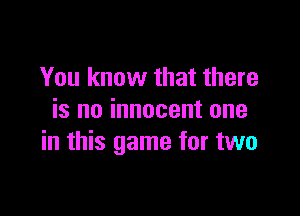 You know that there

is no innocent one
in this game for two